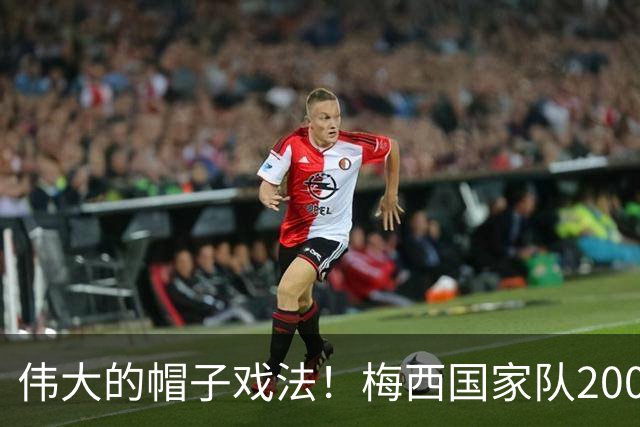 伟大的帽子戏法！梅西国家队200场，一战创8项神奇纪录震古烁今