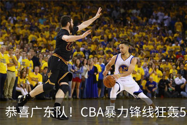 恭喜广东队！CBA暴力锋线狂轰53分，或被朱芳雨重金挖走？